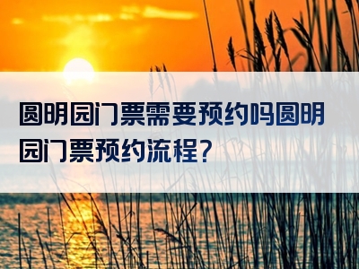 圆明园门票需要预约吗圆明园门票预约流程？