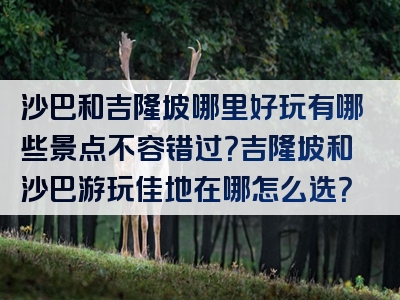 沙巴和吉隆坡哪里好玩有哪些景点不容错过？吉隆坡和沙巴游玩佳地在哪怎么选？