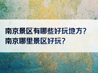 南京景区有哪些好玩地方？南京哪里景区好玩？