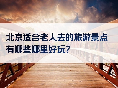 北京适合老人去的旅游景点有哪些哪里好玩？