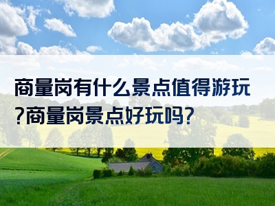 商量岗有什么景点值得游玩？商量岗景点好玩吗？