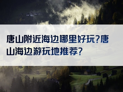 唐山附近海边哪里好玩？唐山海边游玩地推荐？