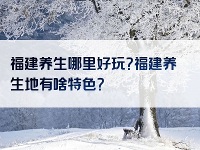 福建养生哪里好玩？福建养生地有啥特色？