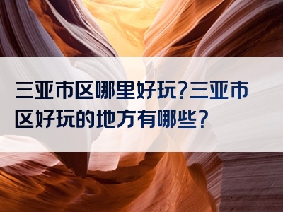 三亚市区哪里好玩？三亚市区好玩的地方有哪些？