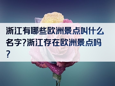 浙江有哪些欧洲景点叫什么名字？浙江存在欧洲景点吗？