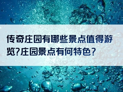 传奇庄园有哪些景点值得游览？庄园景点有何特色？
