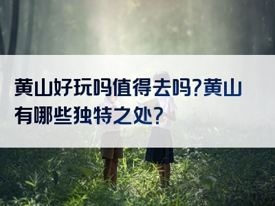 黄山好玩吗值得去吗？黄山有哪些独特之处？
