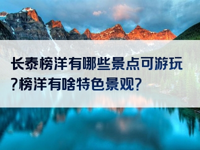 长泰榜洋有哪些景点可游玩？榜洋有啥特色景观？