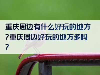 重庆周边有什么好玩的地方？重庆周边好玩的地方多吗？