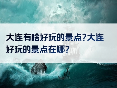 大连有啥好玩的景点？大连好玩的景点在哪？
