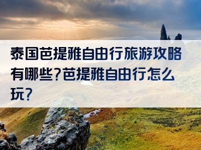 泰国芭提雅自由行旅游攻略有哪些？芭提雅自由行怎么玩？