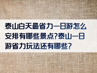 泰山白天最省力一日游怎么安排有哪些景点？泰山一日游省力玩法还有哪些？