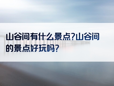 山谷间有什么景点？山谷间的景点好玩吗？