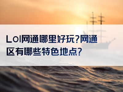 Lol网通哪里好玩？网通区有哪些特色地点？