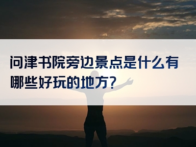 问津书院旁边景点是什么有哪些好玩的地方？