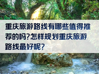 重庆旅游路线有哪些值得推荐的吗？怎样规划重庆旅游路线最好呢？
