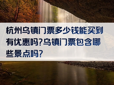 杭州乌镇门票多少钱能买到有优惠吗？乌镇门票包含哪些景点吗？