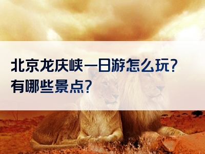 北京龙庆峡一日游怎么玩？有哪些景点？