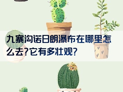 九寨沟诺日朗瀑布在哪里怎么去？它有多壮观？