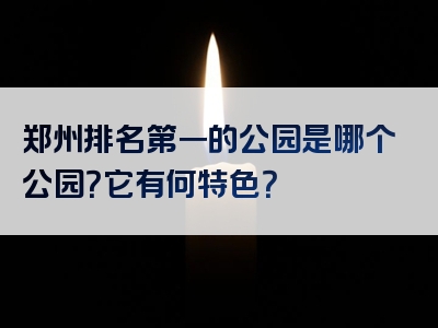 郑州排名第一的公园是哪个公园？它有何特色？