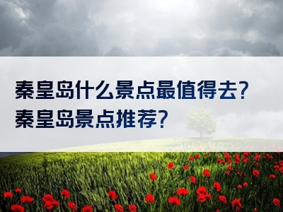 秦皇岛什么景点最值得去？秦皇岛景点推荐？