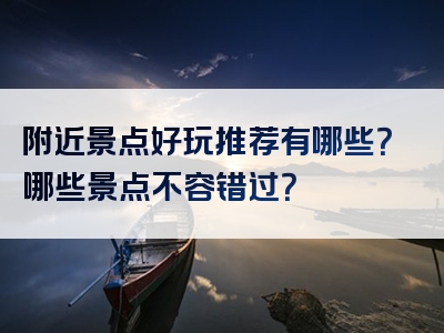 附近景点好玩推荐有哪些？哪些景点不容错过？