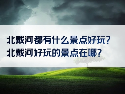 北戴河都有什么景点好玩？北戴河好玩的景点在哪？