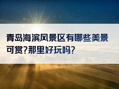 青岛海滨风景区有哪些美景可赏？那里好玩吗？