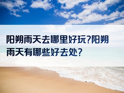 阳朔雨天去哪里好玩？阳朔雨天有哪些好去处？