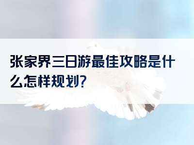 张家界三日游最佳攻略是什么怎样规划？