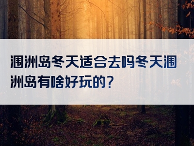 涠洲岛冬天适合去吗冬天涠洲岛有啥好玩的？
