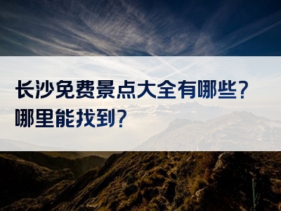 长沙免费景点大全有哪些？哪里能找到？
