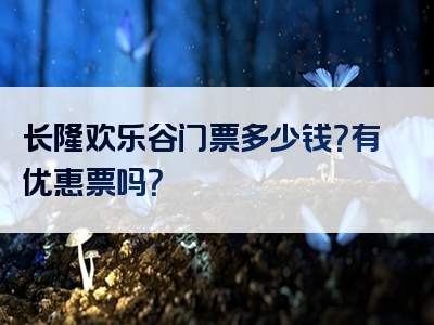 长隆欢乐谷门票多少钱？有优惠票吗？