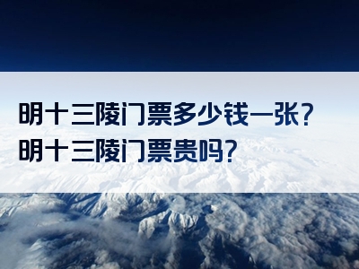 明十三陵门票多少钱一张？明十三陵门票贵吗？