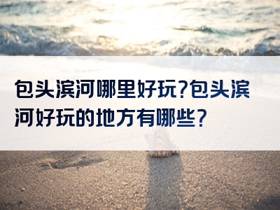 包头滨河哪里好玩？包头滨河好玩的地方有哪些？