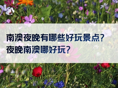 南澳夜晚有哪些好玩景点？夜晚南澳哪好玩？