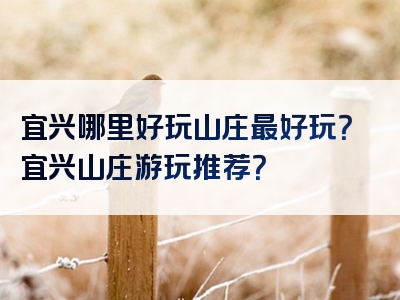 宜兴哪里好玩山庄最好玩？宜兴山庄游玩推荐？
