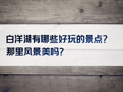 白洋湖有哪些好玩的景点？那里风景美吗？