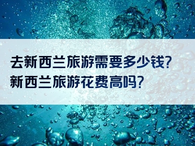 去新西兰旅游需要多少钱？新西兰旅游花费高吗？