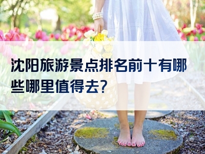 沈阳旅游景点排名前十有哪些哪里值得去？