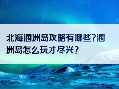 北海涠洲岛攻略有哪些？涠洲岛怎么玩才尽兴？