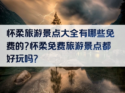怀柔旅游景点大全有哪些免费的？怀柔免费旅游景点都好玩吗？