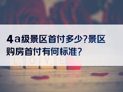 4a级景区首付多少？景区购房首付有何标准？