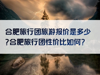 合肥旅行团旅游报价是多少？合肥旅行团性价比如何？