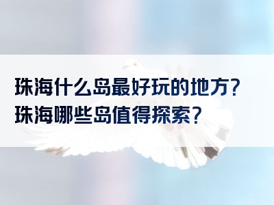 珠海什么岛最好玩的地方？珠海哪些岛值得探索？