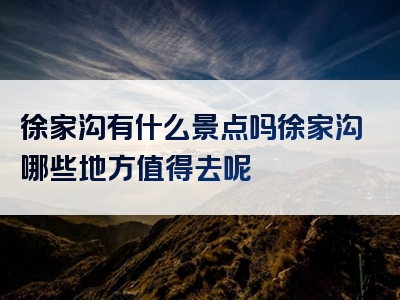 徐家沟有什么景点吗徐家沟哪些地方值得去呢