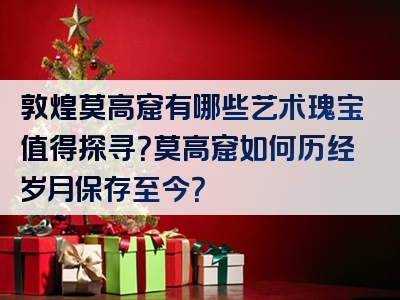 敦煌莫高窟有哪些艺术瑰宝值得探寻？莫高窟如何历经岁月保存至今？