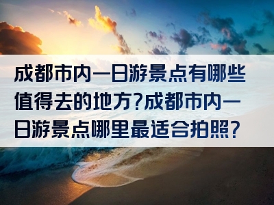 成都市内一日游景点有哪些值得去的地方？成都市内一日游景点哪里最适合拍照？