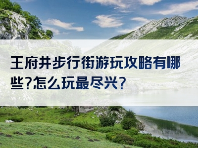 王府井步行街游玩攻略有哪些？怎么玩最尽兴？