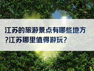 江苏的旅游景点有哪些地方？江苏哪里值得游玩？